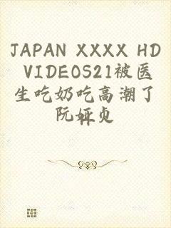 JAPAN XXXX HD VIDEOS21被医生吃奶吃高潮了H